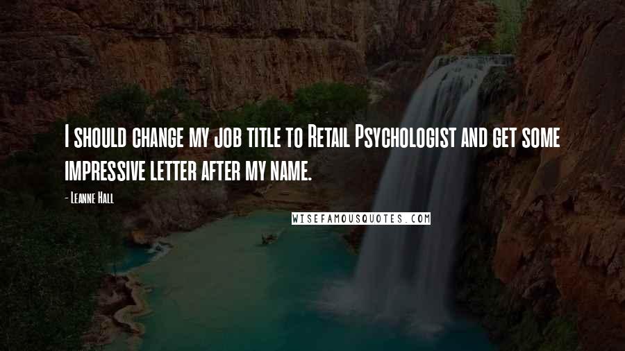 Leanne Hall Quotes: I should change my job title to Retail Psychologist and get some impressive letter after my name.