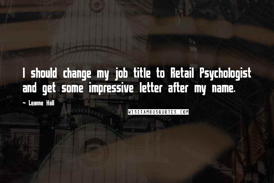 Leanne Hall Quotes: I should change my job title to Retail Psychologist and get some impressive letter after my name.