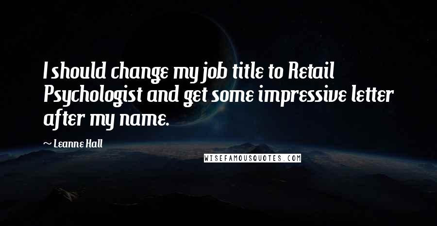 Leanne Hall Quotes: I should change my job title to Retail Psychologist and get some impressive letter after my name.