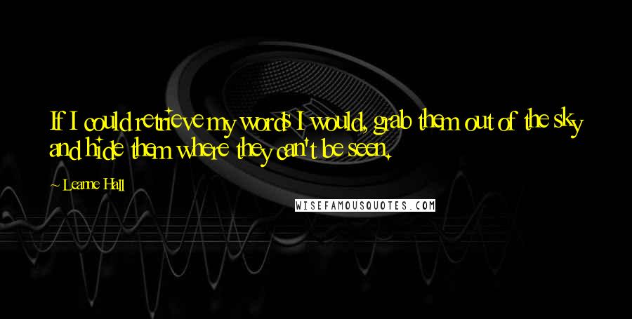 Leanne Hall Quotes: If I could retrieve my words I would, grab them out of the sky and hide them where they can't be seen.