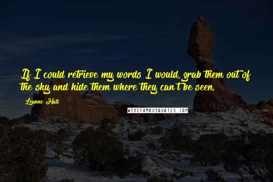 Leanne Hall Quotes: If I could retrieve my words I would, grab them out of the sky and hide them where they can't be seen.