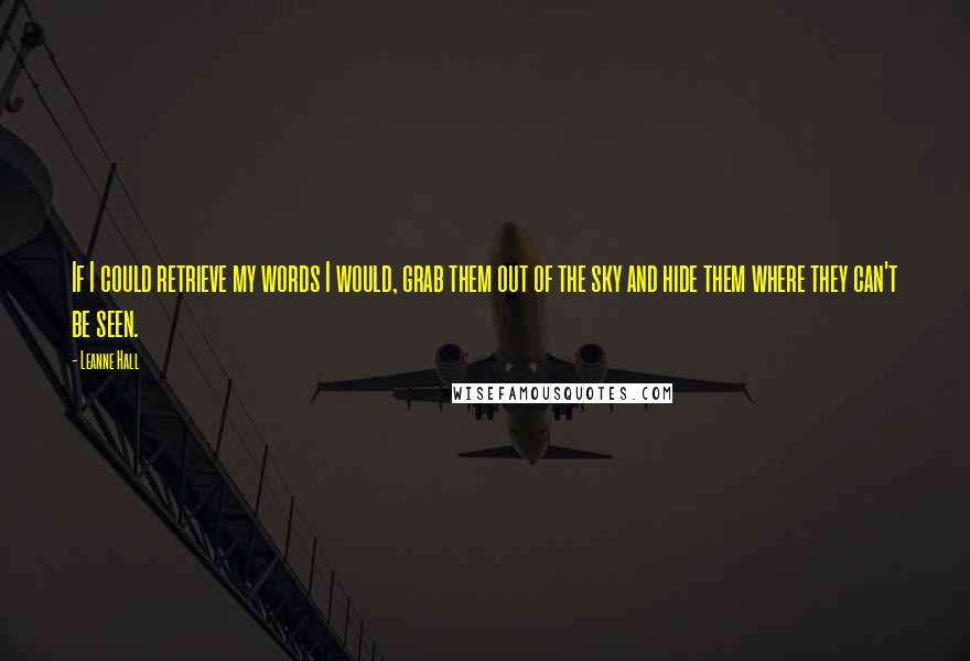 Leanne Hall Quotes: If I could retrieve my words I would, grab them out of the sky and hide them where they can't be seen.