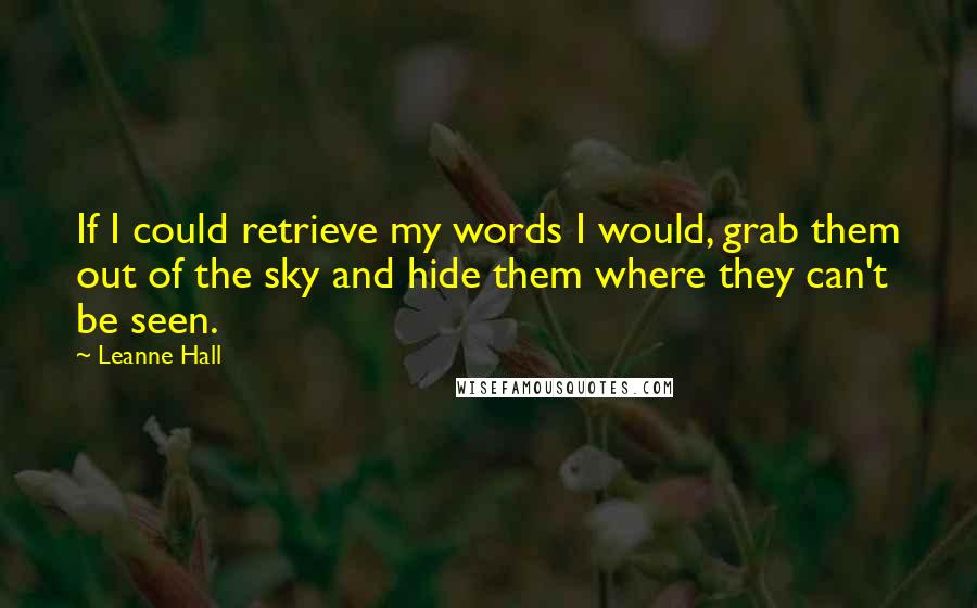 Leanne Hall Quotes: If I could retrieve my words I would, grab them out of the sky and hide them where they can't be seen.