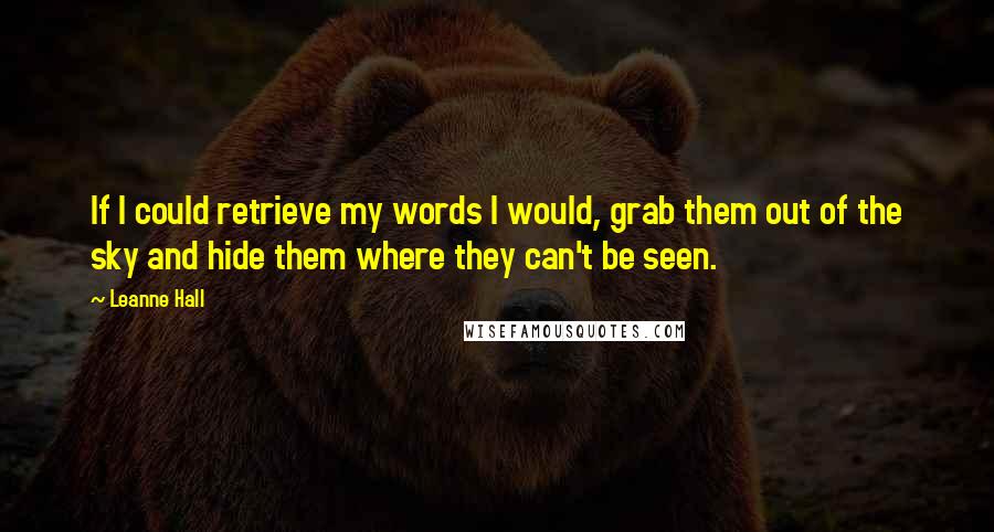 Leanne Hall Quotes: If I could retrieve my words I would, grab them out of the sky and hide them where they can't be seen.