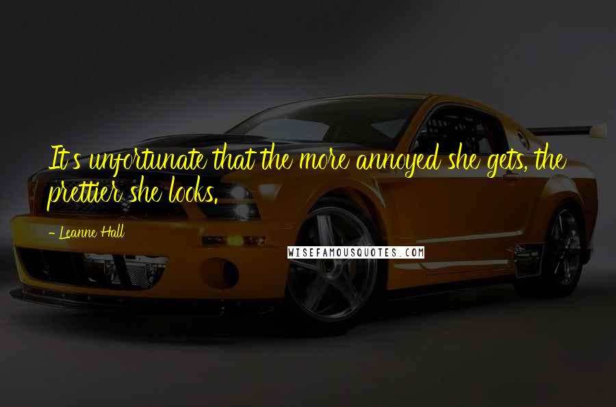 Leanne Hall Quotes: It's unfortunate that the more annoyed she gets, the prettier she looks.