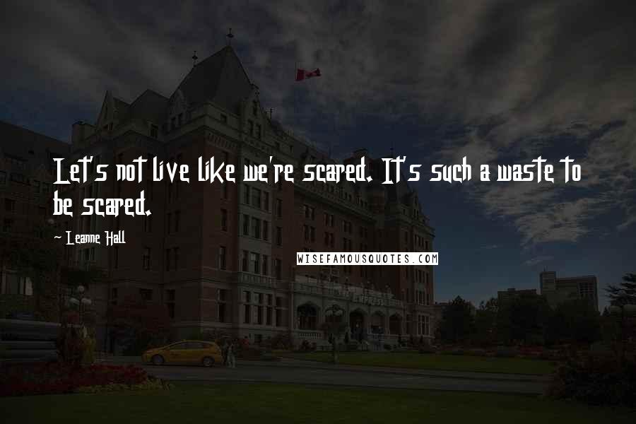 Leanne Hall Quotes: Let's not live like we're scared. It's such a waste to be scared.