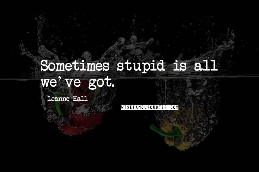 Leanne Hall Quotes: Sometimes stupid is all we've got.