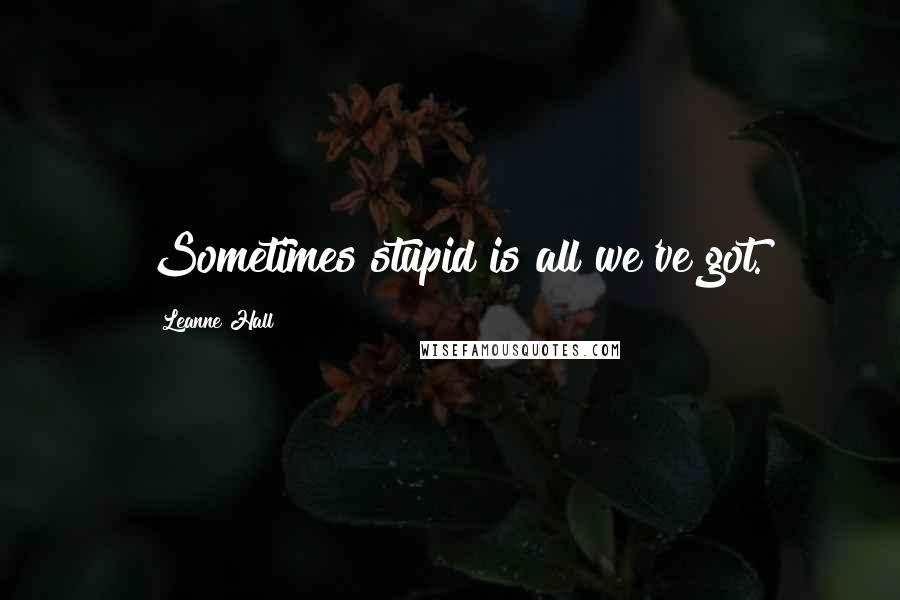 Leanne Hall Quotes: Sometimes stupid is all we've got.