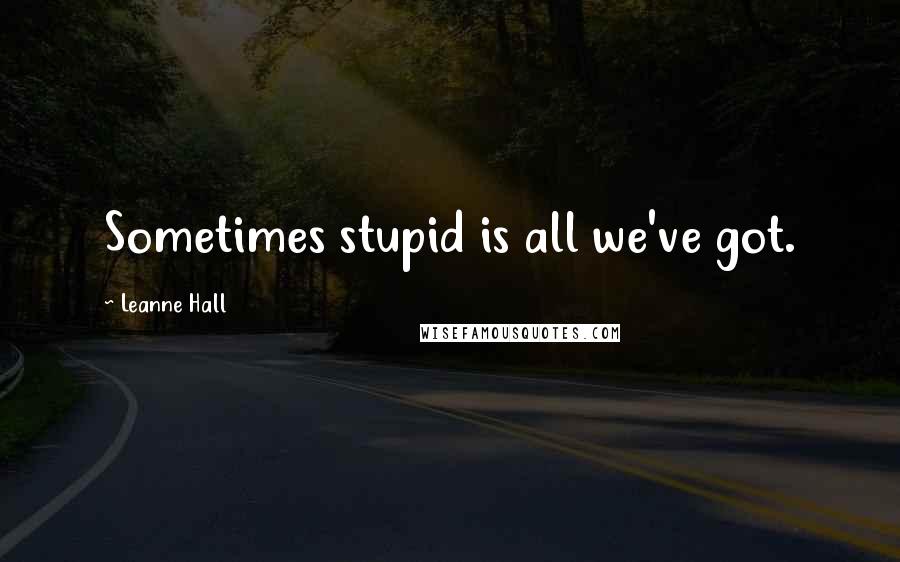 Leanne Hall Quotes: Sometimes stupid is all we've got.