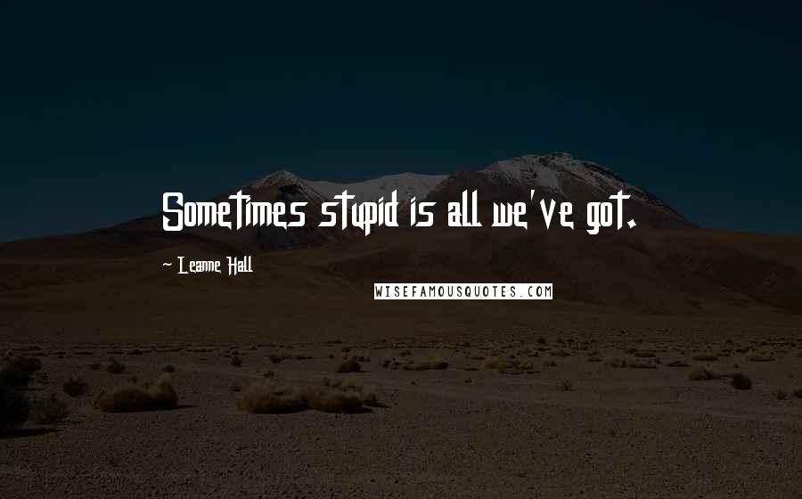 Leanne Hall Quotes: Sometimes stupid is all we've got.
