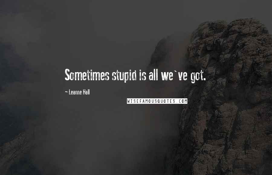 Leanne Hall Quotes: Sometimes stupid is all we've got.