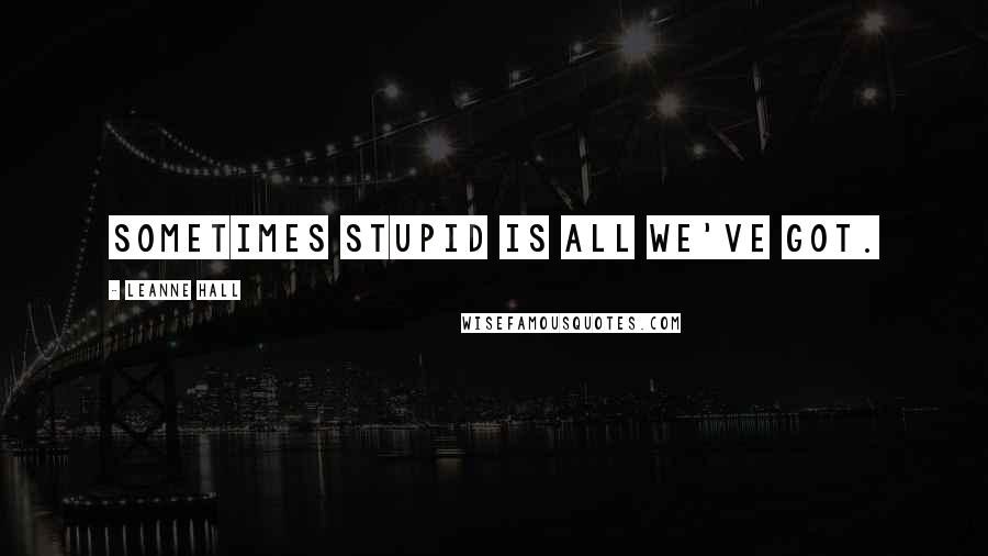 Leanne Hall Quotes: Sometimes stupid is all we've got.