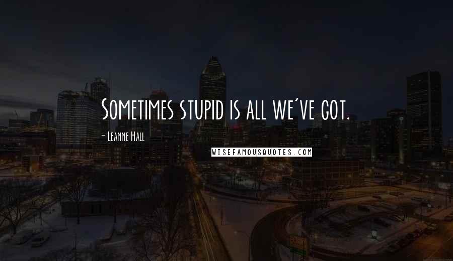Leanne Hall Quotes: Sometimes stupid is all we've got.