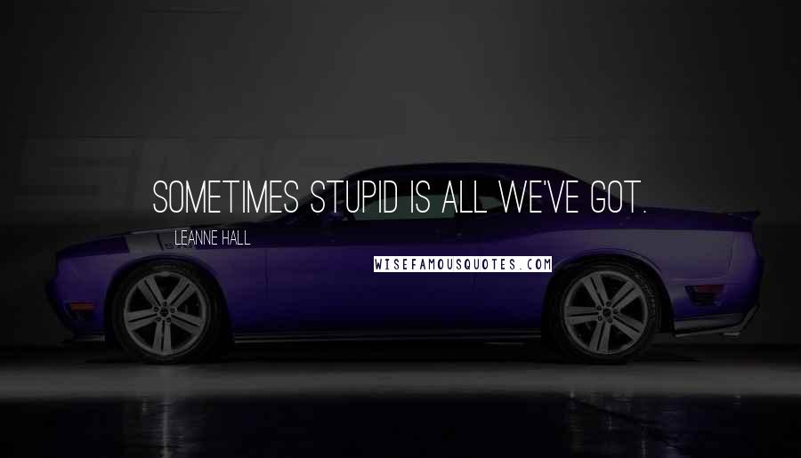 Leanne Hall Quotes: Sometimes stupid is all we've got.