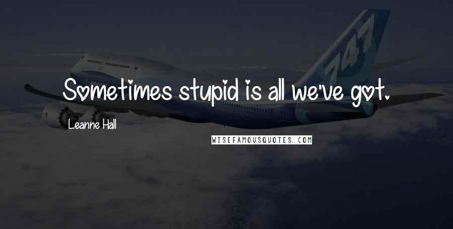 Leanne Hall Quotes: Sometimes stupid is all we've got.