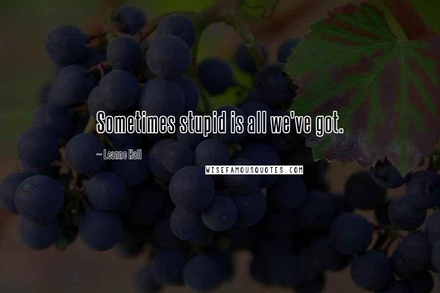 Leanne Hall Quotes: Sometimes stupid is all we've got.