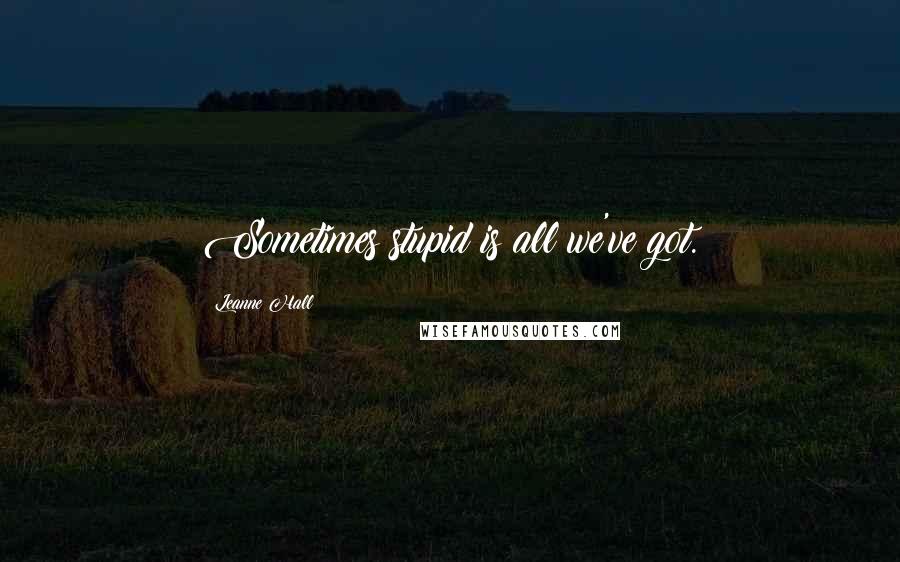 Leanne Hall Quotes: Sometimes stupid is all we've got.