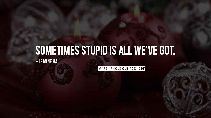 Leanne Hall Quotes: Sometimes stupid is all we've got.