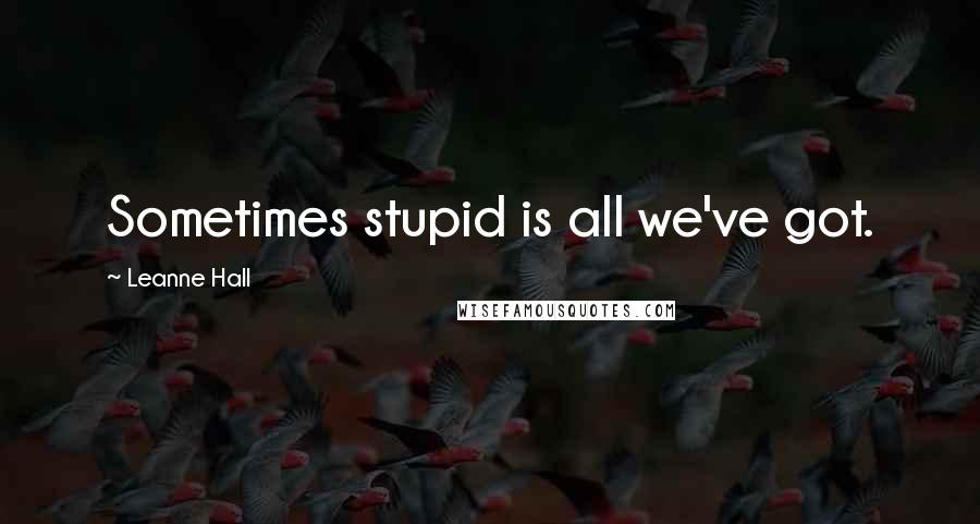 Leanne Hall Quotes: Sometimes stupid is all we've got.