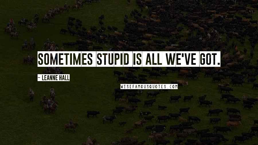 Leanne Hall Quotes: Sometimes stupid is all we've got.