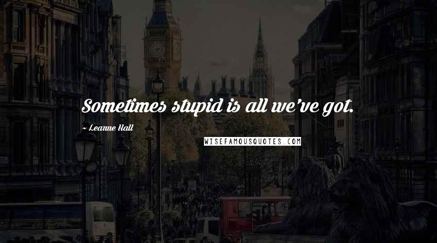Leanne Hall Quotes: Sometimes stupid is all we've got.