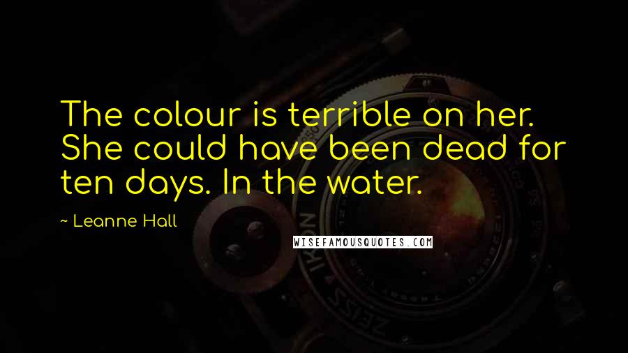 Leanne Hall Quotes: The colour is terrible on her. She could have been dead for ten days. In the water.