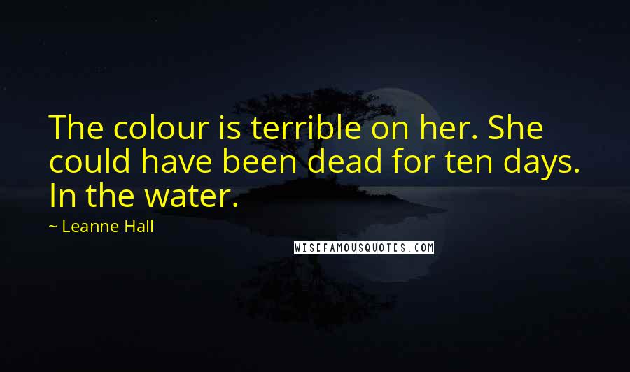 Leanne Hall Quotes: The colour is terrible on her. She could have been dead for ten days. In the water.