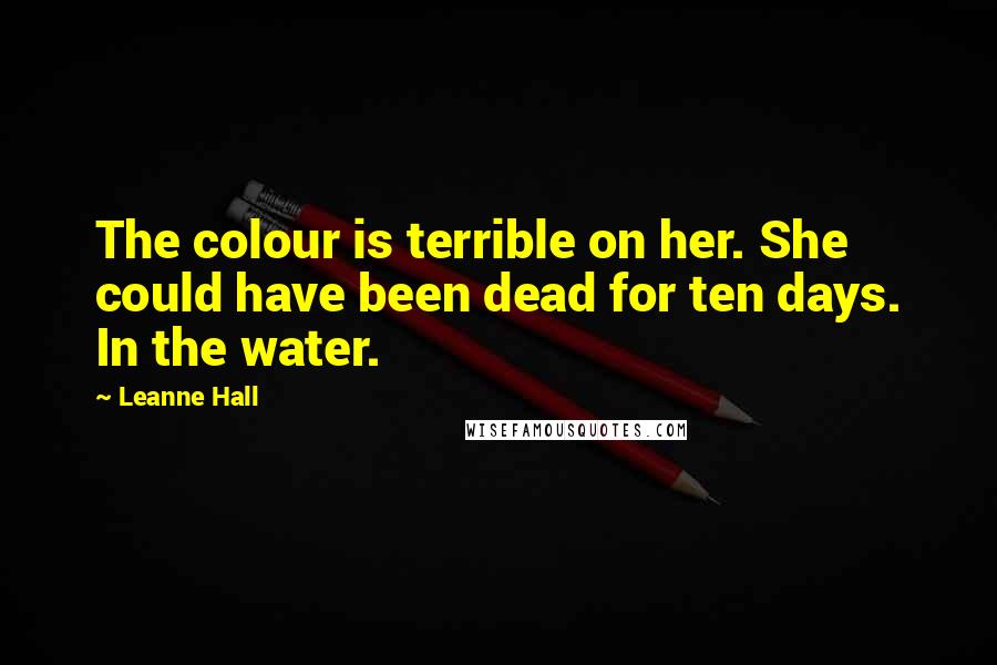 Leanne Hall Quotes: The colour is terrible on her. She could have been dead for ten days. In the water.