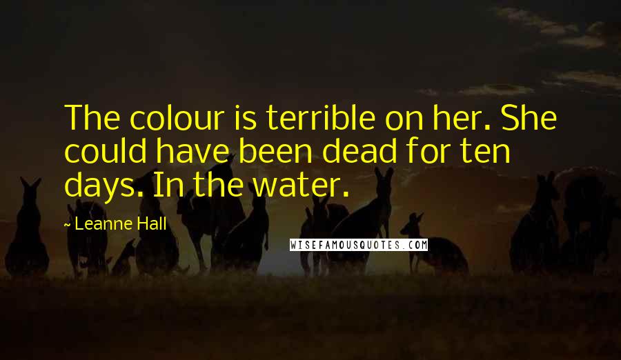 Leanne Hall Quotes: The colour is terrible on her. She could have been dead for ten days. In the water.