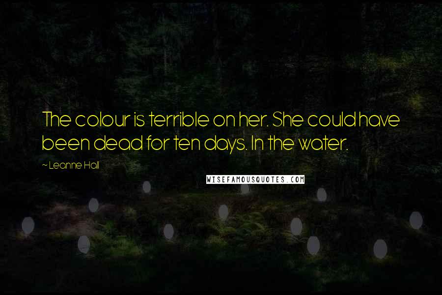 Leanne Hall Quotes: The colour is terrible on her. She could have been dead for ten days. In the water.