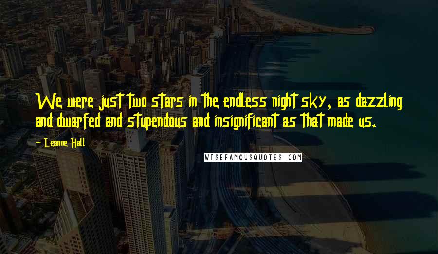 Leanne Hall Quotes: We were just two stars in the endless night sky, as dazzling and dwarfed and stupendous and insignificant as that made us.