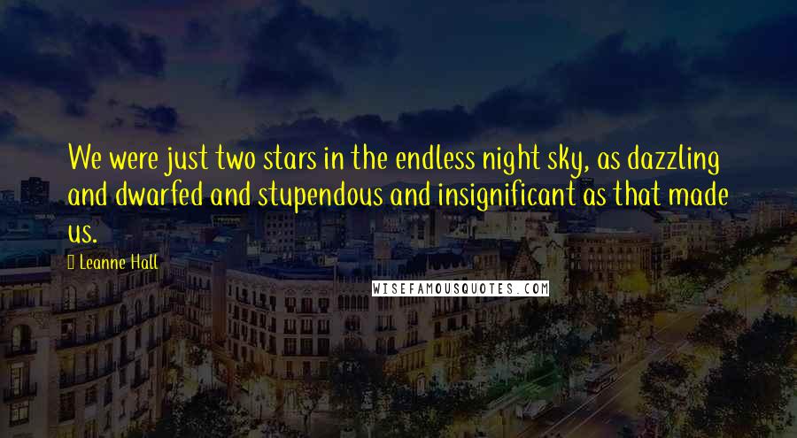 Leanne Hall Quotes: We were just two stars in the endless night sky, as dazzling and dwarfed and stupendous and insignificant as that made us.
