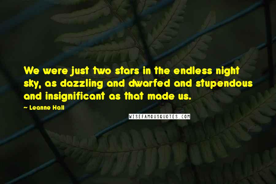 Leanne Hall Quotes: We were just two stars in the endless night sky, as dazzling and dwarfed and stupendous and insignificant as that made us.