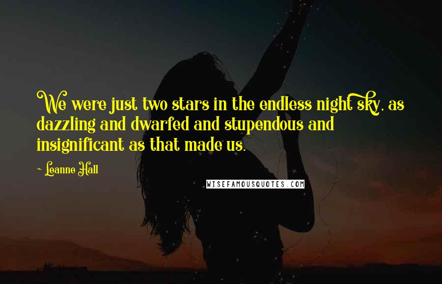 Leanne Hall Quotes: We were just two stars in the endless night sky, as dazzling and dwarfed and stupendous and insignificant as that made us.