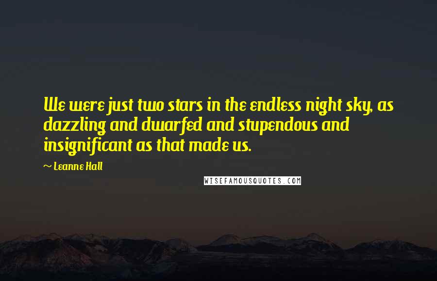 Leanne Hall Quotes: We were just two stars in the endless night sky, as dazzling and dwarfed and stupendous and insignificant as that made us.