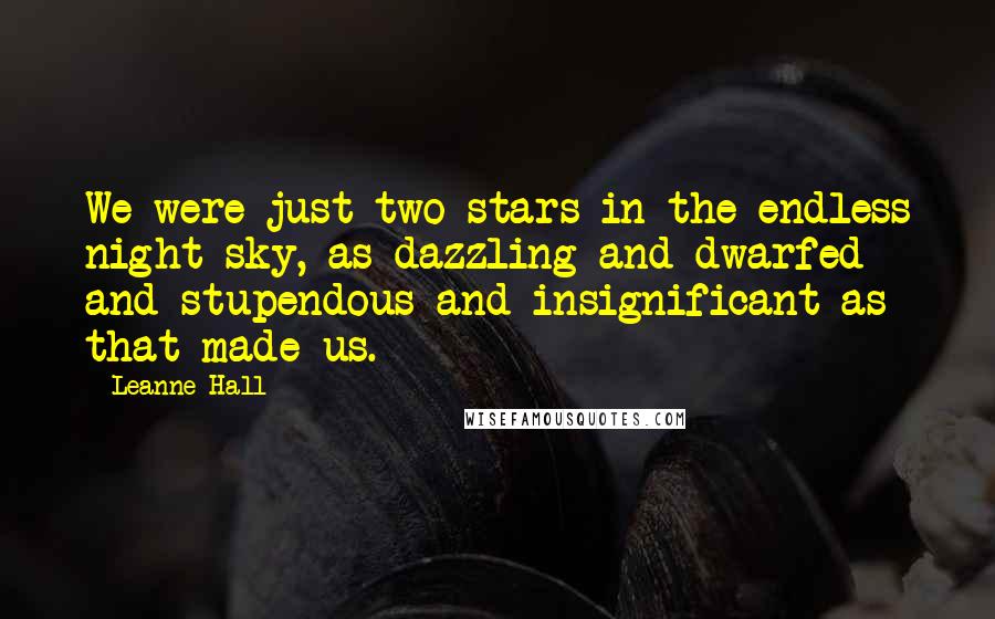 Leanne Hall Quotes: We were just two stars in the endless night sky, as dazzling and dwarfed and stupendous and insignificant as that made us.