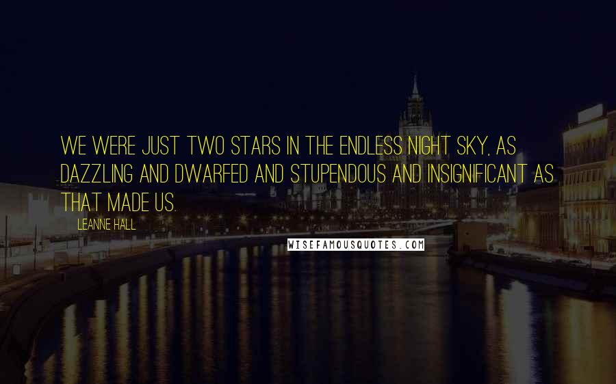 Leanne Hall Quotes: We were just two stars in the endless night sky, as dazzling and dwarfed and stupendous and insignificant as that made us.