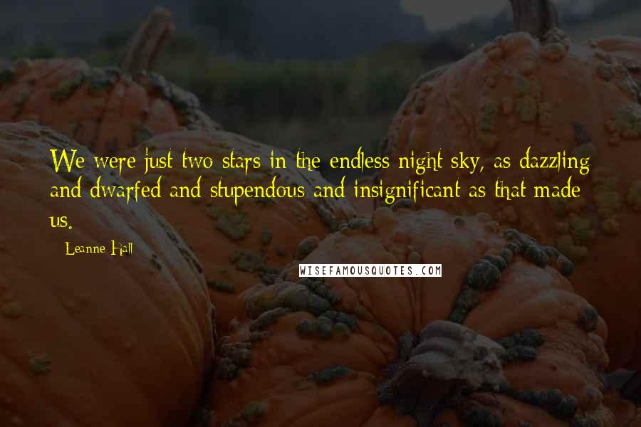 Leanne Hall Quotes: We were just two stars in the endless night sky, as dazzling and dwarfed and stupendous and insignificant as that made us.