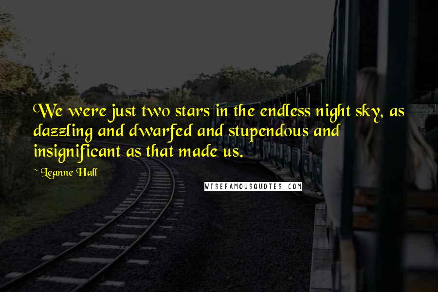 Leanne Hall Quotes: We were just two stars in the endless night sky, as dazzling and dwarfed and stupendous and insignificant as that made us.