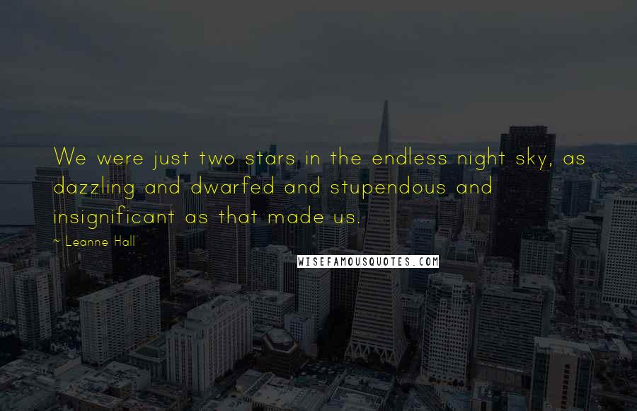 Leanne Hall Quotes: We were just two stars in the endless night sky, as dazzling and dwarfed and stupendous and insignificant as that made us.