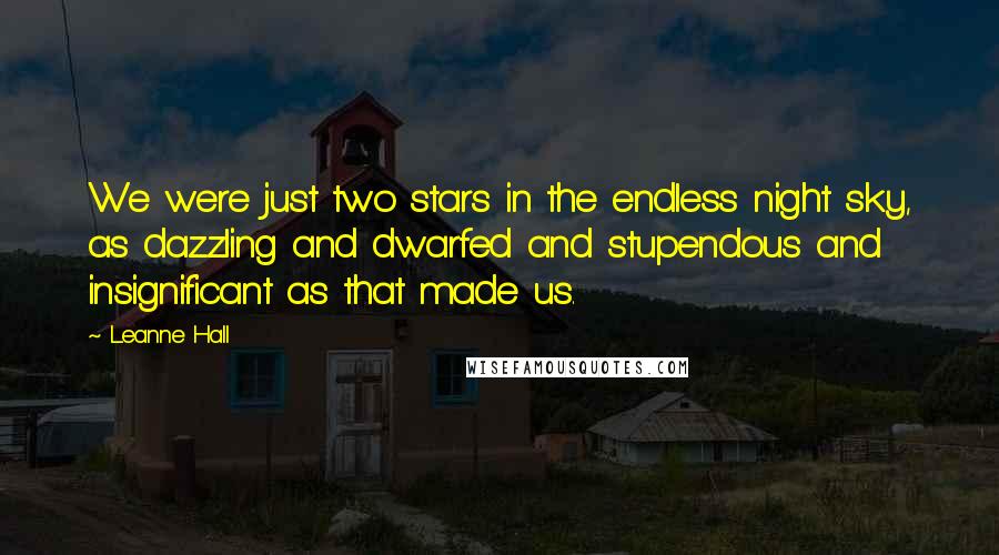 Leanne Hall Quotes: We were just two stars in the endless night sky, as dazzling and dwarfed and stupendous and insignificant as that made us.