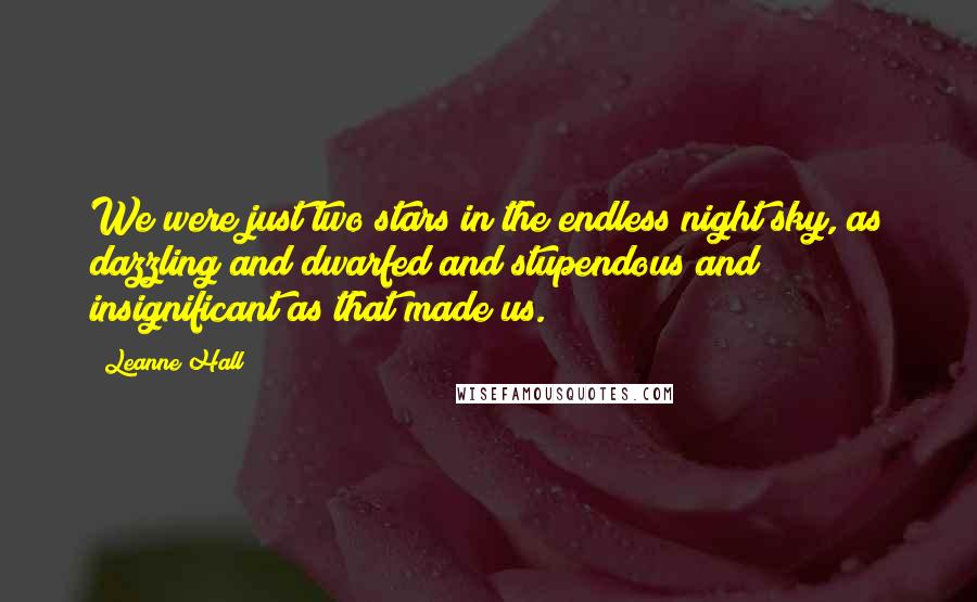 Leanne Hall Quotes: We were just two stars in the endless night sky, as dazzling and dwarfed and stupendous and insignificant as that made us.