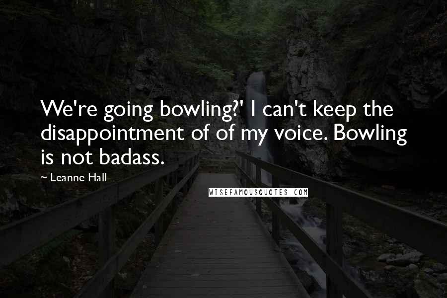 Leanne Hall Quotes: We're going bowling?' I can't keep the disappointment of of my voice. Bowling is not badass.