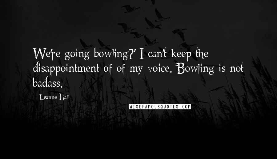 Leanne Hall Quotes: We're going bowling?' I can't keep the disappointment of of my voice. Bowling is not badass.