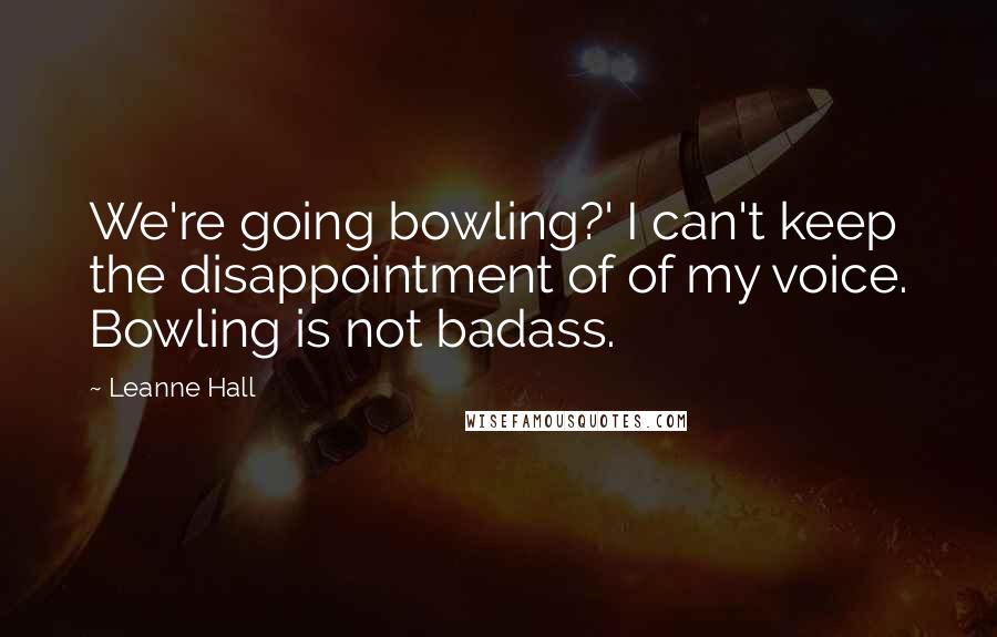 Leanne Hall Quotes: We're going bowling?' I can't keep the disappointment of of my voice. Bowling is not badass.