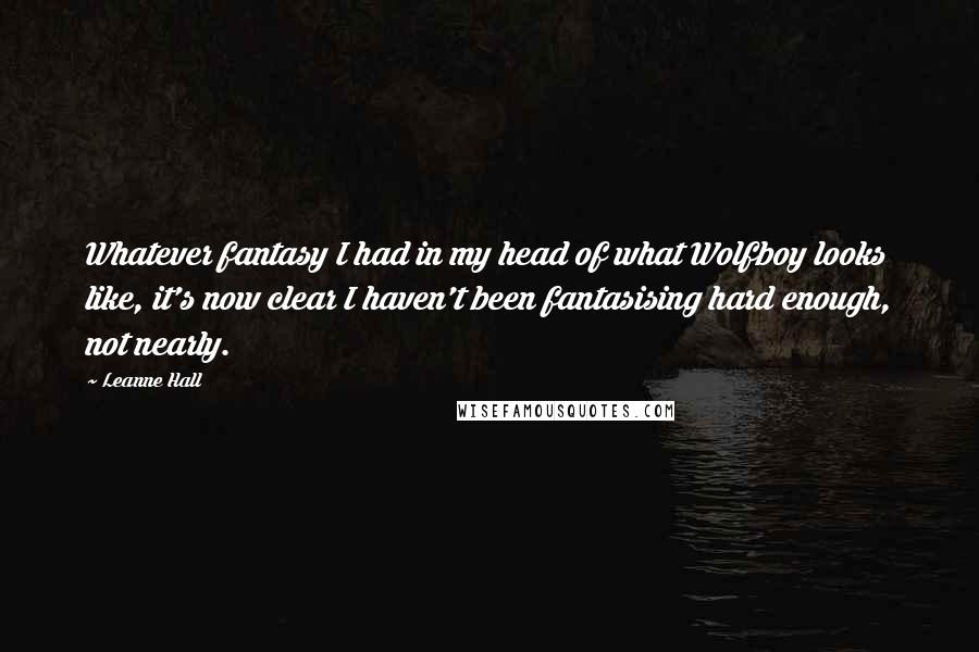 Leanne Hall Quotes: Whatever fantasy I had in my head of what Wolfboy looks like, it's now clear I haven't been fantasising hard enough, not nearly.