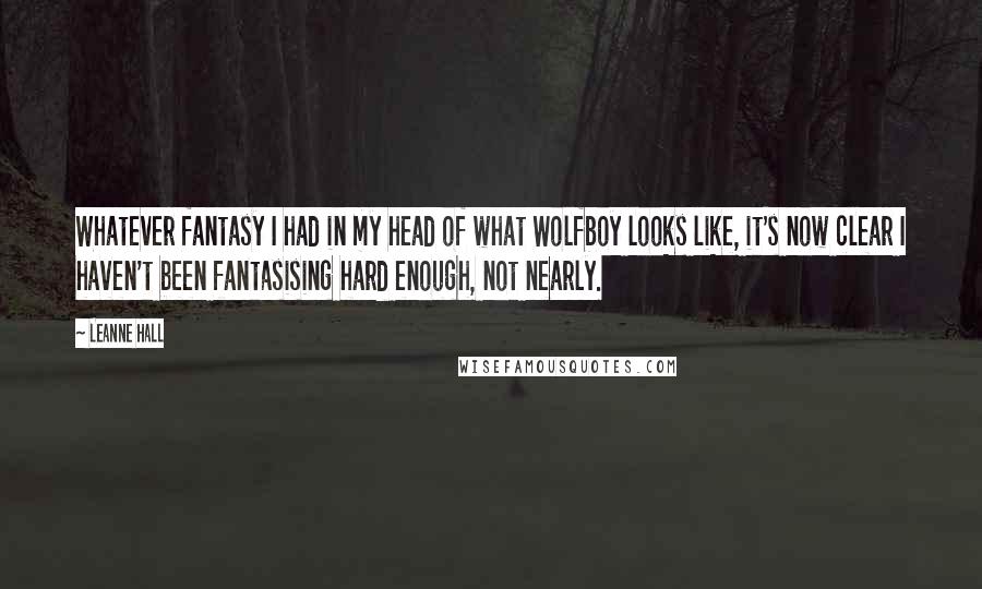 Leanne Hall Quotes: Whatever fantasy I had in my head of what Wolfboy looks like, it's now clear I haven't been fantasising hard enough, not nearly.