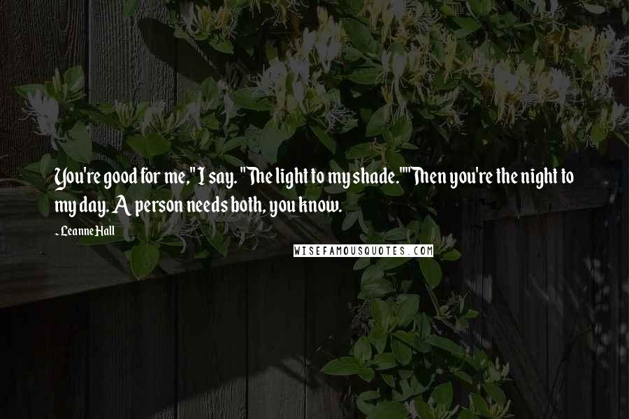 Leanne Hall Quotes: You're good for me," I say. "The light to my shade.""Then you're the night to my day. A person needs both, you know.