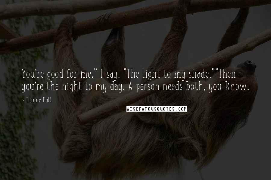 Leanne Hall Quotes: You're good for me," I say. "The light to my shade.""Then you're the night to my day. A person needs both, you know.