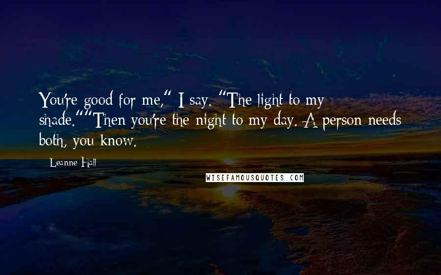 Leanne Hall Quotes: You're good for me," I say. "The light to my shade.""Then you're the night to my day. A person needs both, you know.